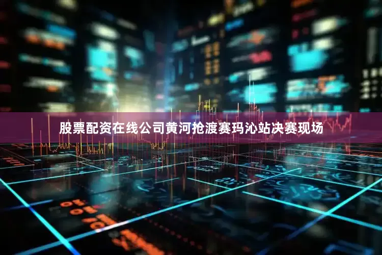 股票配资在线公司黄河抢渡赛玛沁站决赛现场
