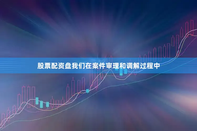 股票配资盘我们在案件审理和调解过程中