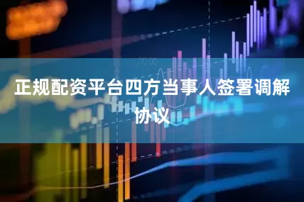 正规配资平台四方当事人签署调解协议