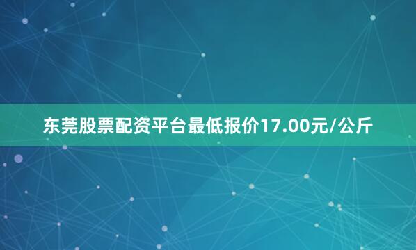 东莞股票配资平台最低报价17.00元/公斤