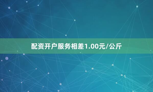配资开户服务相差1.00元/公斤