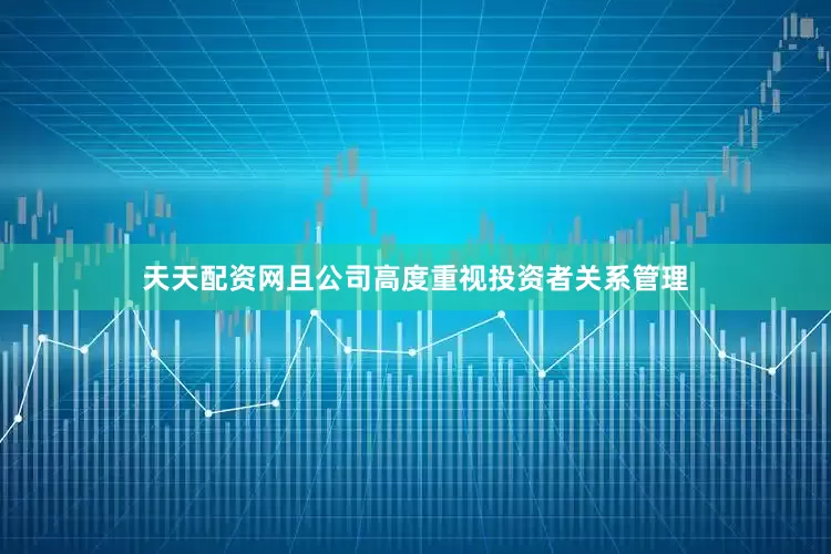 天天配资网且公司高度重视投资者关系管理