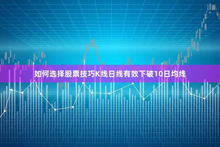 如何选择股票技巧K线日线有效下破10日均线