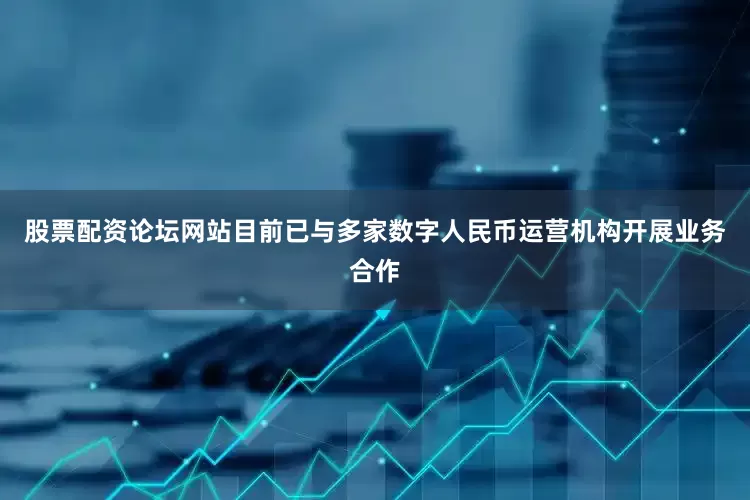 股票配资论坛网站目前已与多家数字人民币运营机构开展业务合作