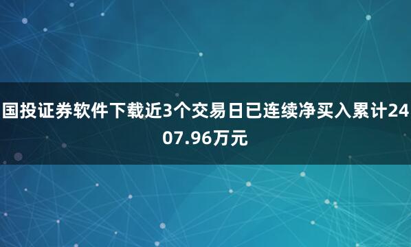 国投证券软件下载近3个交易日已连续净买入累计2407.96万元