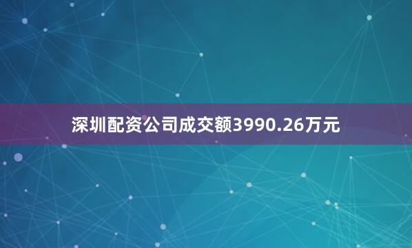 深圳配资公司成交额3990.26万元