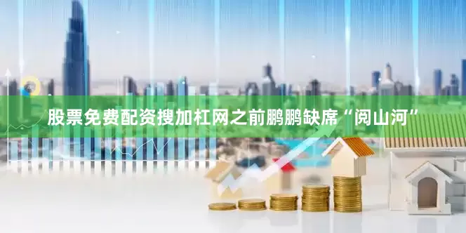 股票免费配资搜加杠网之前鹏鹏缺席“阅山河”