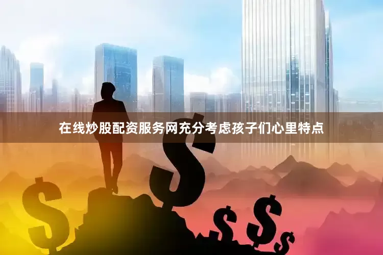 在线炒股配资服务网充分考虑孩子们心里特点