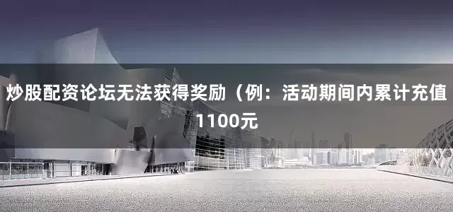 炒股配资论坛无法获得奖励（例：活动期间内累计充值1100元