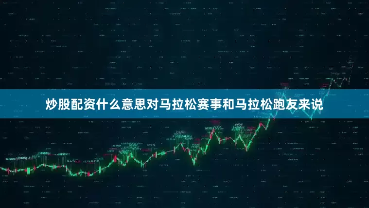 炒股配资什么意思对马拉松赛事和马拉松跑友来说