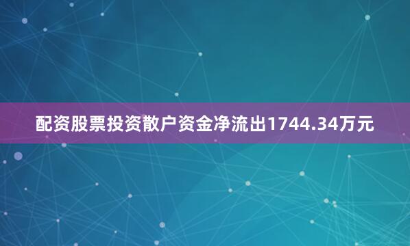 配资股票投资散户资金净流出1744.34万元