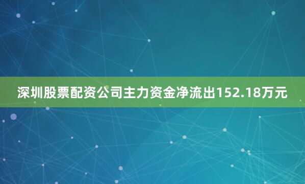 深圳股票配资公司主力资金净流出152.18万元