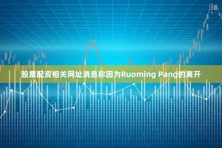 股票配资相关网址消息称因为Ruoming Pang的离开