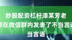 炒股配资杠杆漆某芳老师在微信群内发表了不当言语