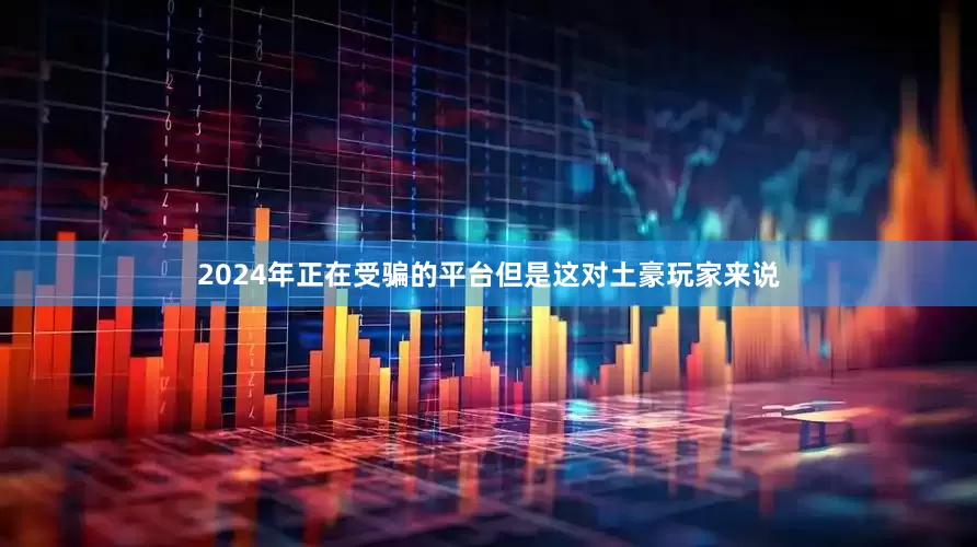 2024年正在受骗的平台但是这对土豪玩家来说