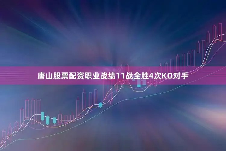 唐山股票配资职业战绩11战全胜4次KO对手