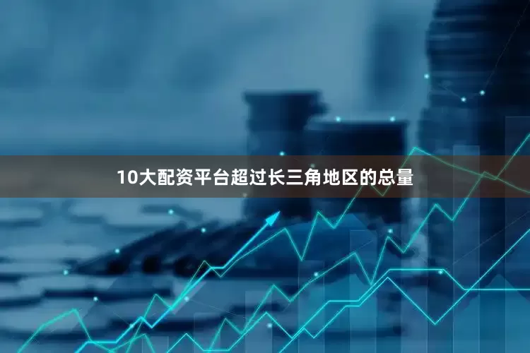 10大配资平台超过长三角地区的总量