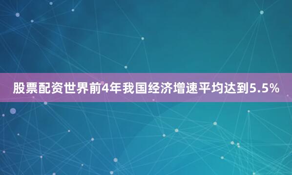 股票配资世界前4年我国经济增速平均达到5.5%
