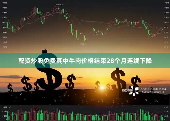配资炒股免费其中牛肉价格结束28个月连续下降