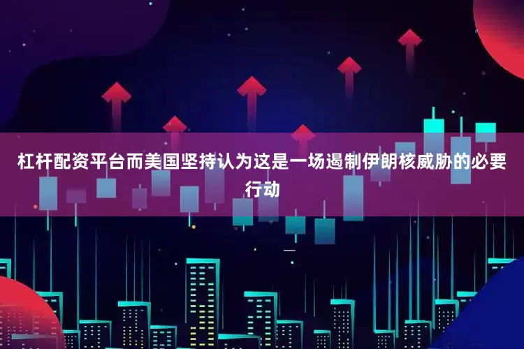 杠杆配资平台而美国坚持认为这是一场遏制伊朗核威胁的必要行动