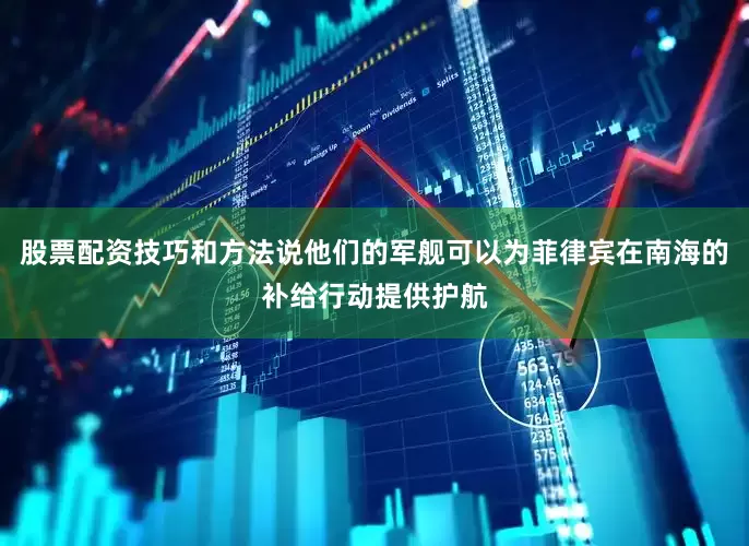 股票配资技巧和方法说他们的军舰可以为菲律宾在南海的补给行动提供护航