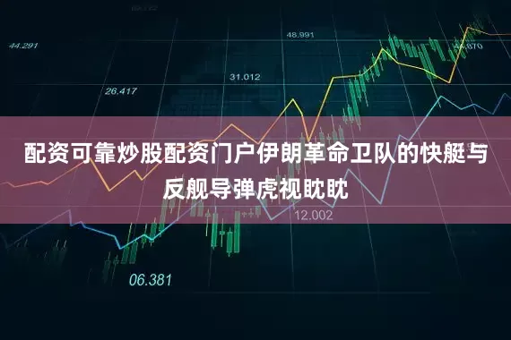 配资可靠炒股配资门户伊朗革命卫队的快艇与反舰导弹虎视眈眈
