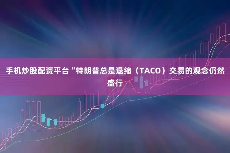 手机炒股配资平台“特朗普总是退缩（TACO）交易的观念仍然盛行