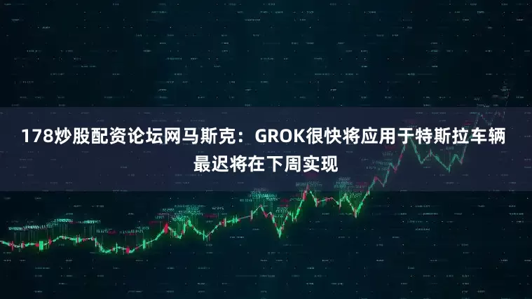 178炒股配资论坛网马斯克：GROK很快将应用于特斯拉车辆 最迟将在下周实现