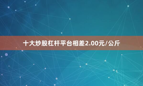 十大炒股杠杆平台相差2.00元/公斤