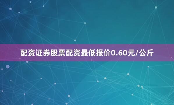 配资证券股票配资最低报价0.60元/公斤