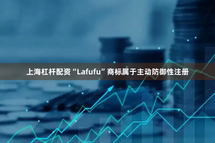 上海杠杆配资“Lafufu”商标属于主动防御性注册