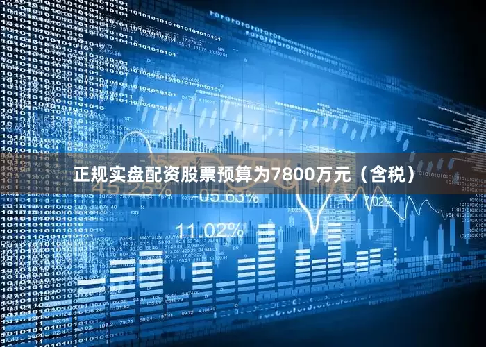 正规实盘配资股票预算为7800万元（含税）