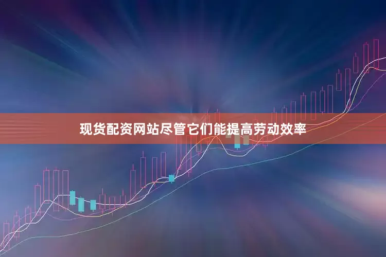 现货配资网站尽管它们能提高劳动效率