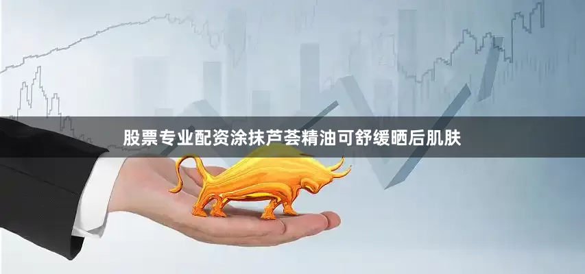 股票专业配资涂抹芦荟精油可舒缓晒后肌肤