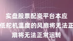 实盘股票配资平台本应协助降低舵机温度的风扇将无法正常运转