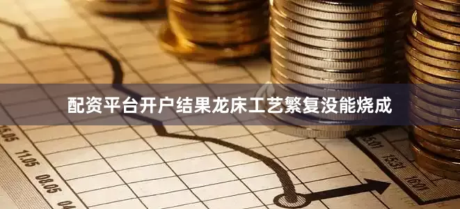 配资平台开户结果龙床工艺繁复没能烧成