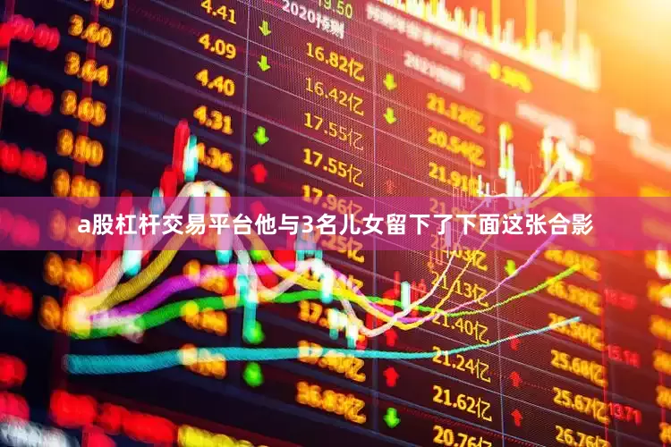 a股杠杆交易平台他与3名儿女留下了下面这张合影