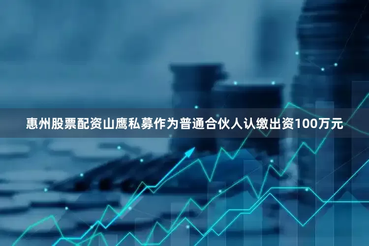 惠州股票配资山鹰私募作为普通合伙人认缴出资100万元