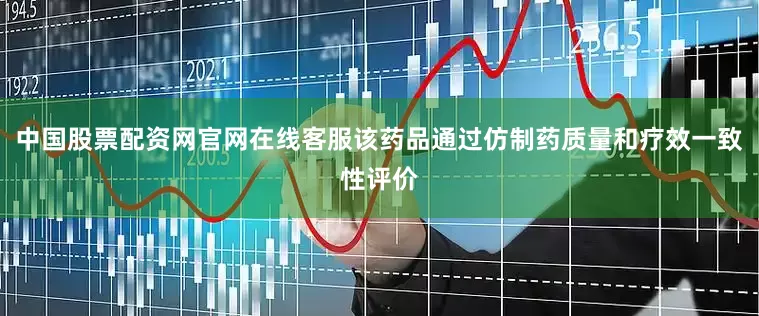 中国股票配资网官网在线客服该药品通过仿制药质量和疗效一致性评价