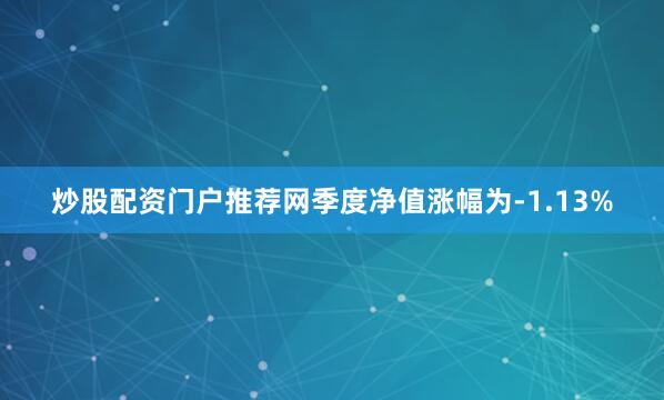 炒股配资门户推荐网季度净值涨幅为-1.13%