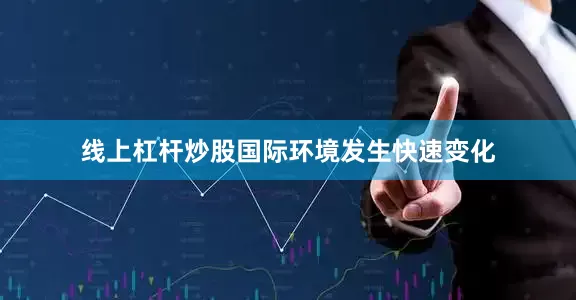 线上杠杆炒股国际环境发生快速变化
