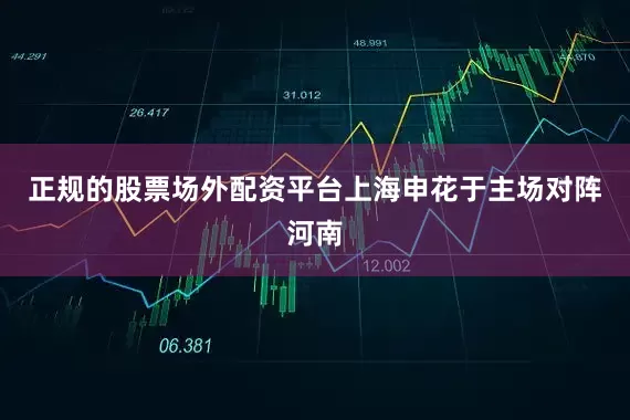 正规的股票场外配资平台上海申花于主场对阵河南