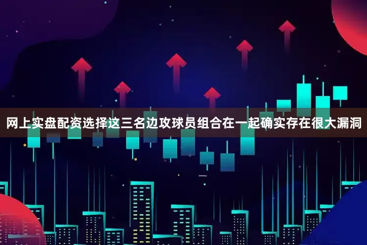网上实盘配资选择这三名边攻球员组合在一起确实存在很大漏洞