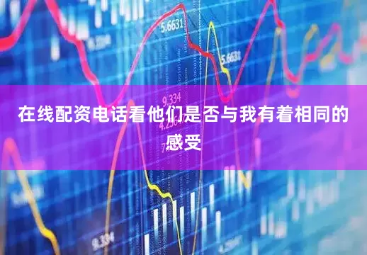 在线配资电话看他们是否与我有着相同的感受