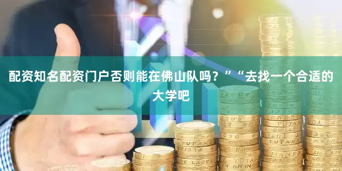 配资知名配资门户否则能在佛山队吗？”“去找一个合适的大学吧