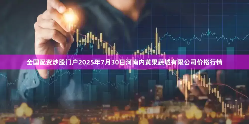 全国配资炒股门户2025年7月30日河南内黄果蔬城有限公司价格行情