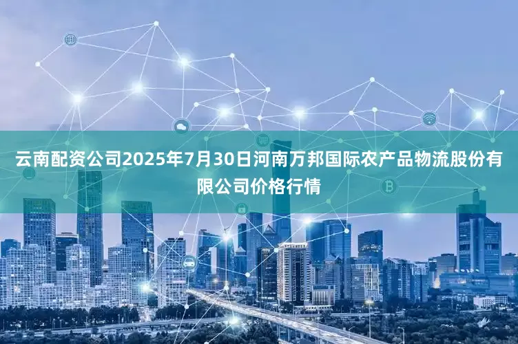 云南配资公司2025年7月30日河南万邦国际农产品物流股份有限公司价格行情