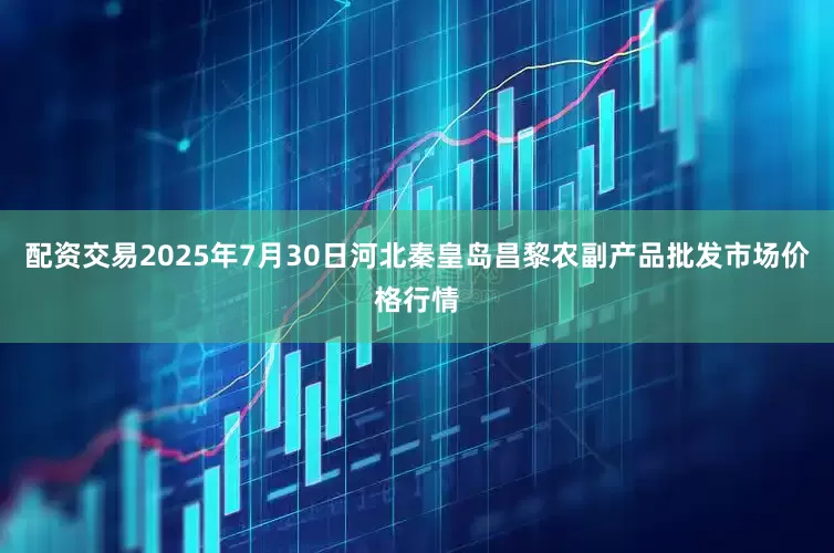 配资交易2025年7月30日河北秦皇岛昌黎农副产品批发市场价格行情