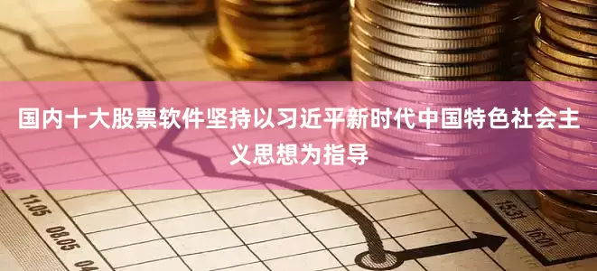 国内十大股票软件坚持以习近平新时代中国特色社会主义思想为指导