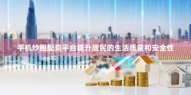 手机炒股配资平台提升居民的生活质量和安全性